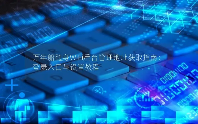 万年船随身WiFi后台管理地址获取指南：登录入口与设置教程