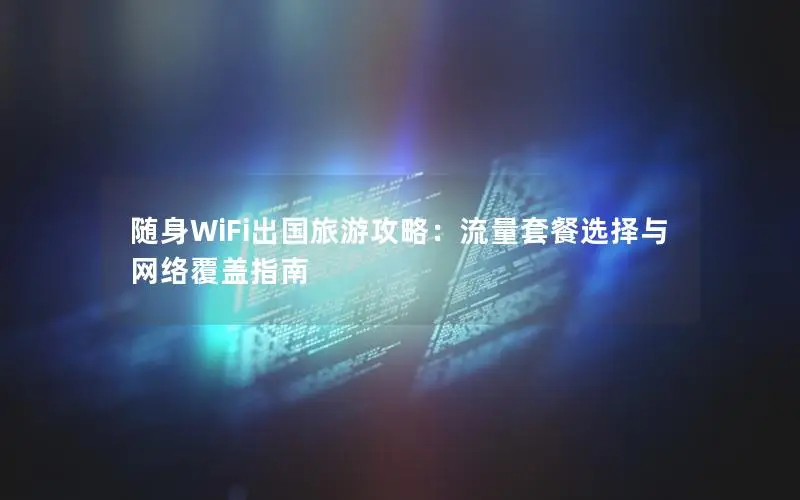 随身WiFi出国旅游攻略：流量套餐选择与网络覆盖指南
