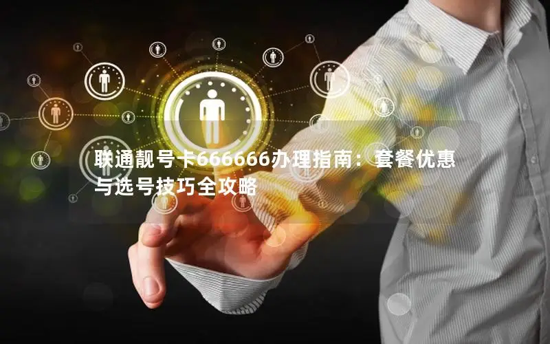 联通靓号卡666666办理指南：套餐优惠与选号技巧全攻略