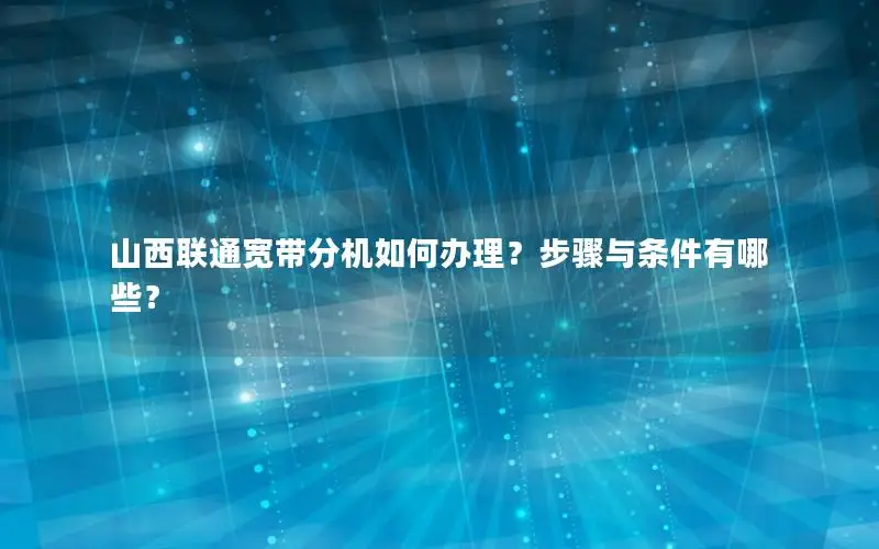 山西联通宽带分机如何办理？步骤与条件有哪些？