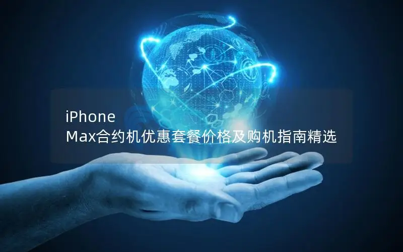 iPhone Max合约机优惠套餐价格及购机指南精选
