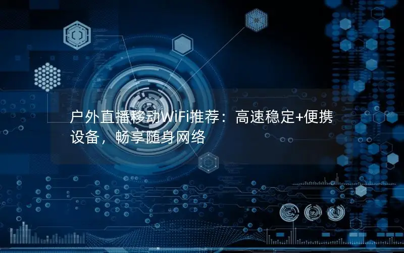 户外直播移动WiFi推荐：高速稳定+便携设备，畅享随身网络