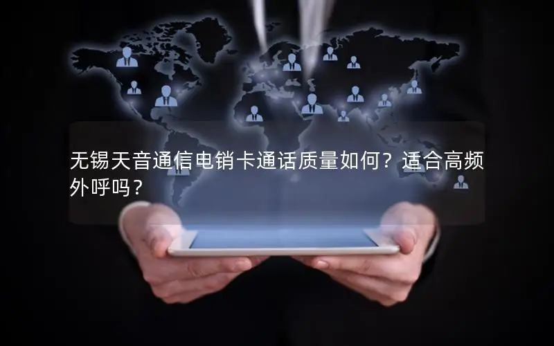 无锡天音通信电销卡通话质量如何？适合高频外呼吗？