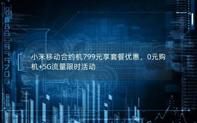 小米移动合约机799元享套餐优惠，0元购机+5G流量限时活动