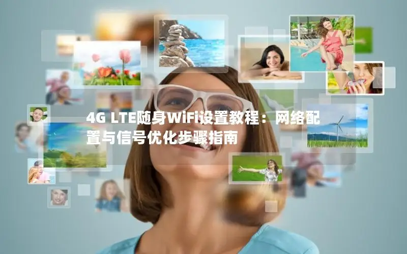 4G LTE随身WiFi设置教程：网络配置与信号优化步骤指南