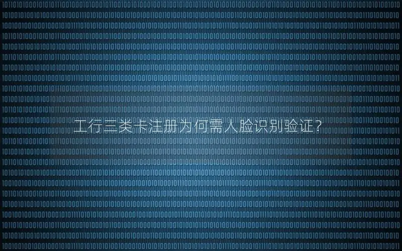 工行三类卡注册为何需人脸识别验证？
