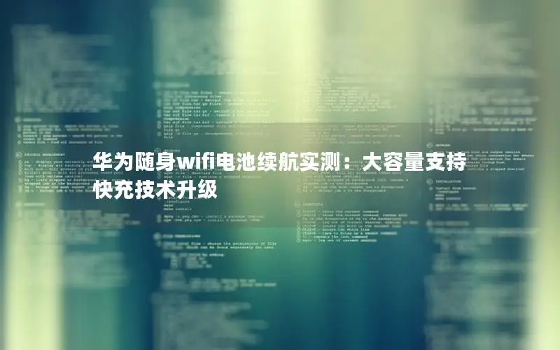 华为随身wifi电池续航实测：大容量支持快充技术升级