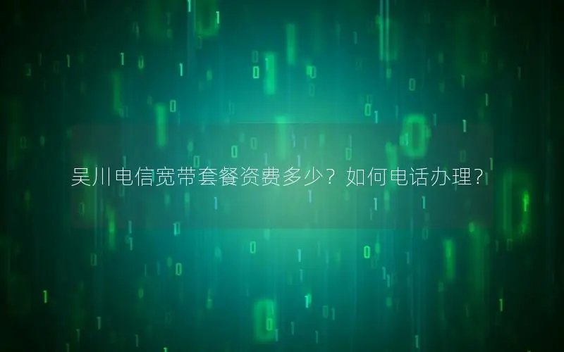 吴川电信宽带套餐资费多少？如何电话办理？