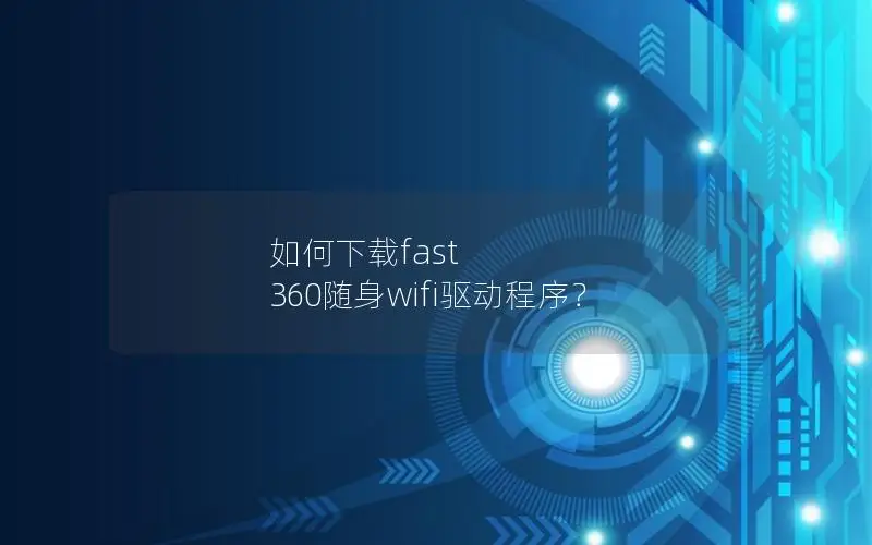 如何下载fast 360随身wifi驱动程序？