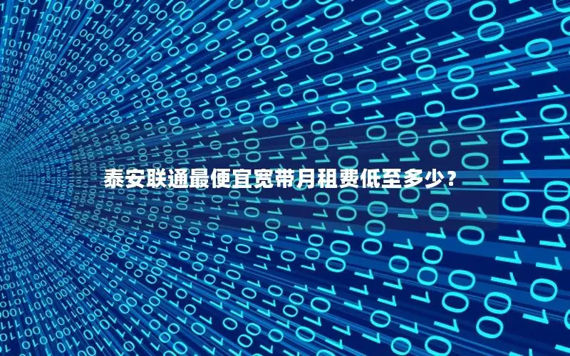 泰安联通最便宜宽带月租费低至多少？