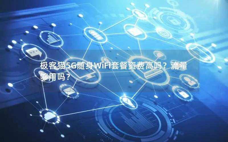 极客猫5G随身WiFi套餐资费高吗？流量够用吗？