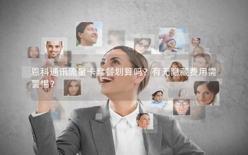 恩科通讯流量卡套餐划算吗？有无隐藏费用需警惕？