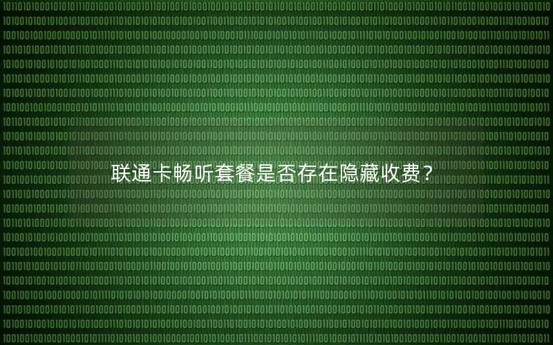 联通卡畅听套餐是否存在隐藏收费？