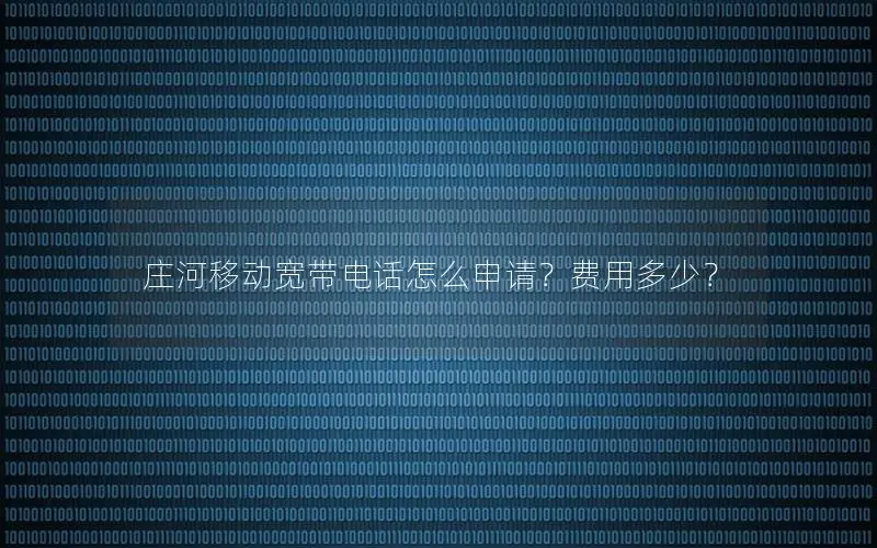 庄河移动宽带电话怎么申请？费用多少？