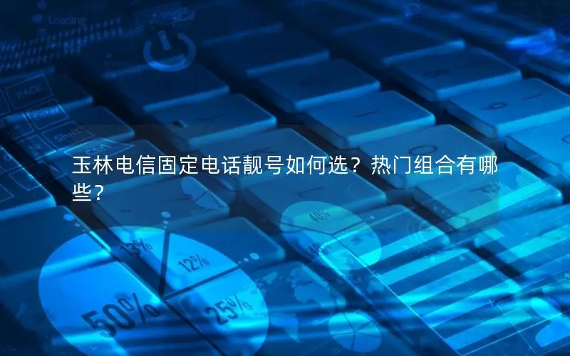 玉林电信固定电话靓号如何选？热门组合有哪些？