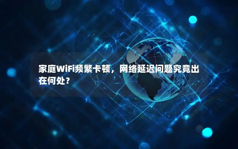 家庭WiFi频繁卡顿，网络延迟问题究竟出在何处？