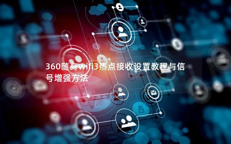 360随身wifi3热点接收设置教程与信号增强方法