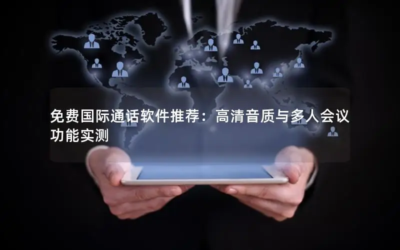 免费国际通话软件推荐：高清音质与多人会议功能实测
