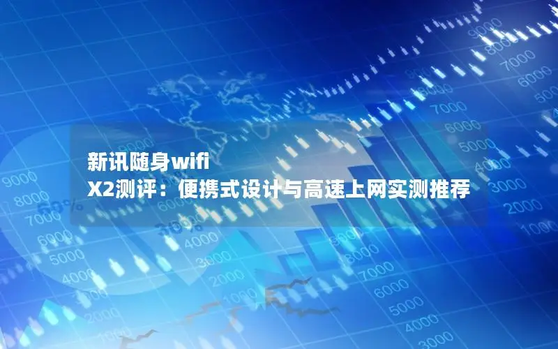 新讯随身wifi X2测评：便携式设计与高速上网实测推荐
