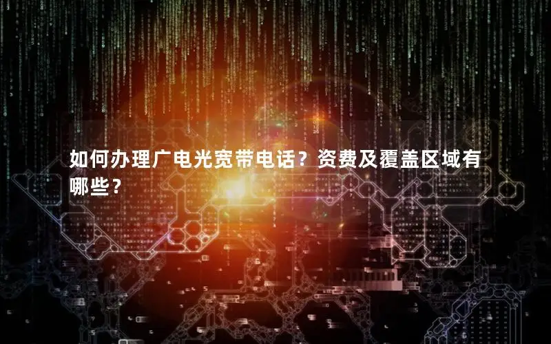 如何办理广电光宽带电话？资费及覆盖区域有哪些？