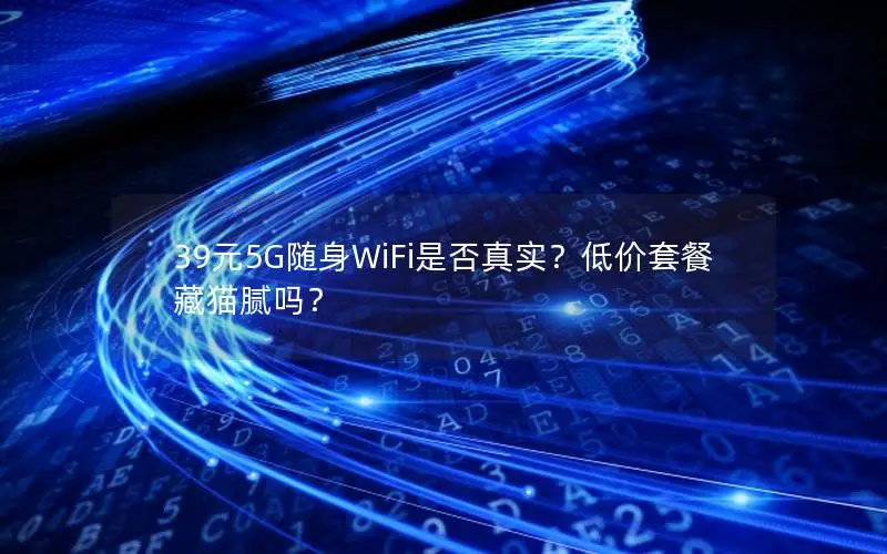 39元5G随身WiFi是否真实？低价套餐藏猫腻吗？