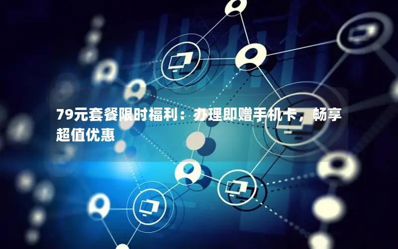 79元套餐限时福利：办理即赠手机卡，畅享超值优惠