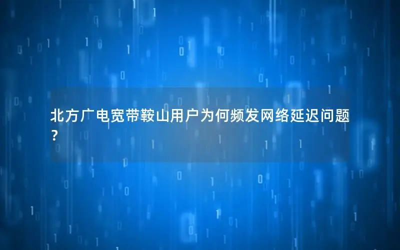 北方广电宽带鞍山用户为何频发网络延迟问题？