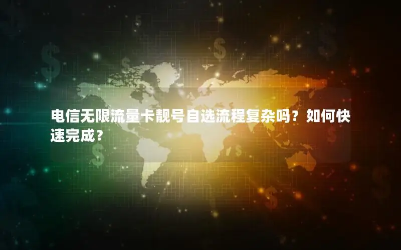 电信无限流量卡靓号自选流程复杂吗？如何快速完成？