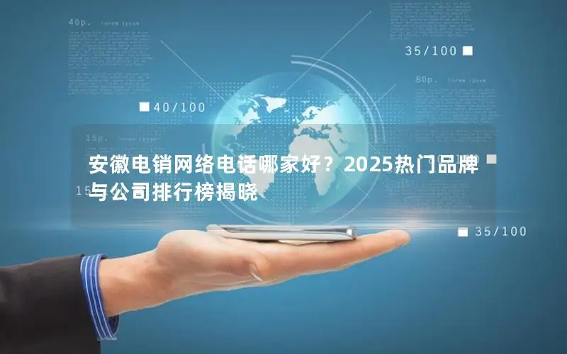 安徽电销网络电话哪家好？2025热门品牌与公司排行榜揭晓