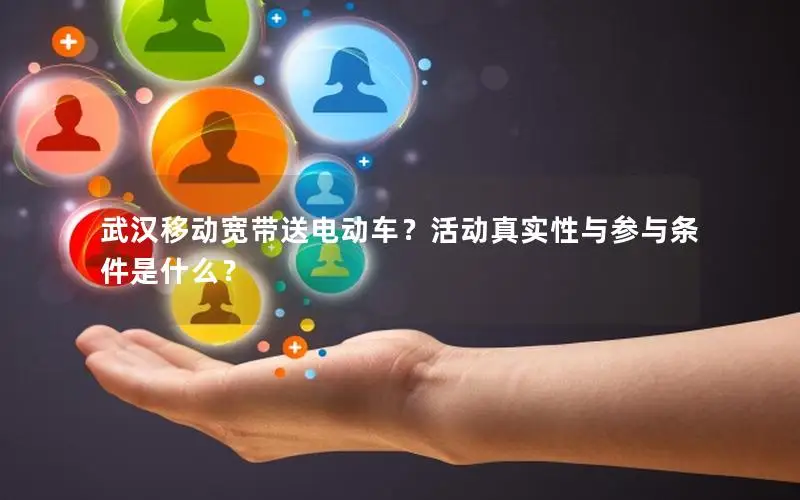 武汉移动宽带送电动车？活动真实性与参与条件是什么？