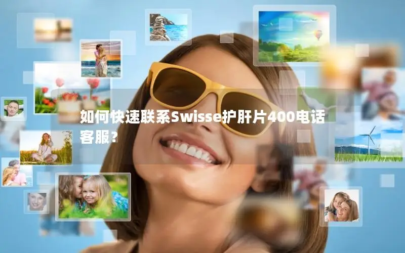 如何快速联系Swisse护肝片400电话客服？