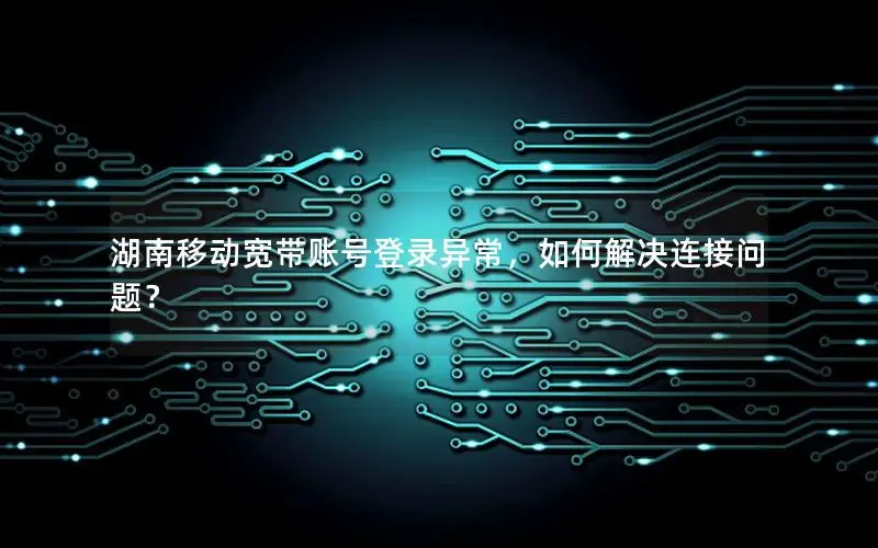 湖南移动宽带账号登录异常，如何解决连接问题？