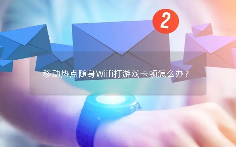 移动热点随身Wiifi打游戏卡顿怎么办？
