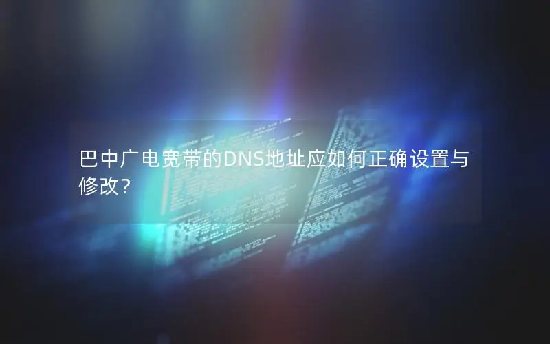巴中广电宽带的DNS地址应如何正确设置与修改？