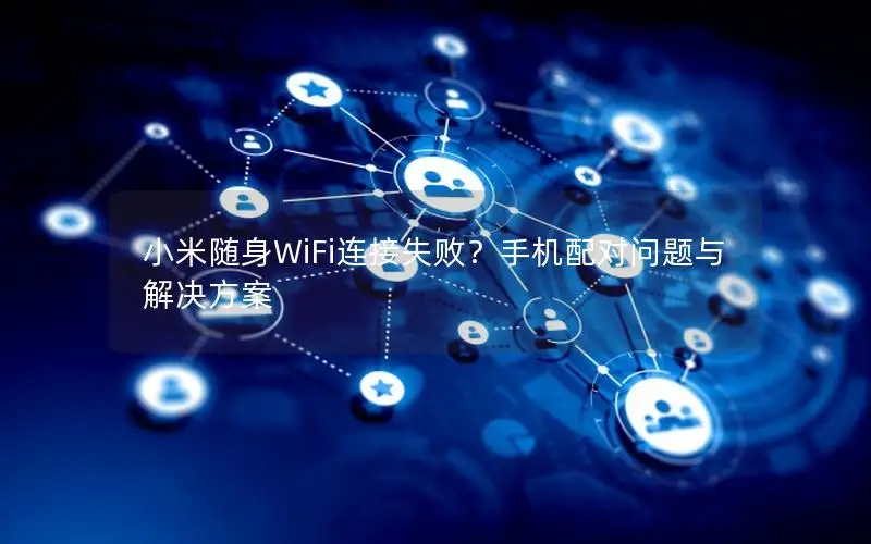 小米随身WiFi连接失败？手机配对问题与解决方案
