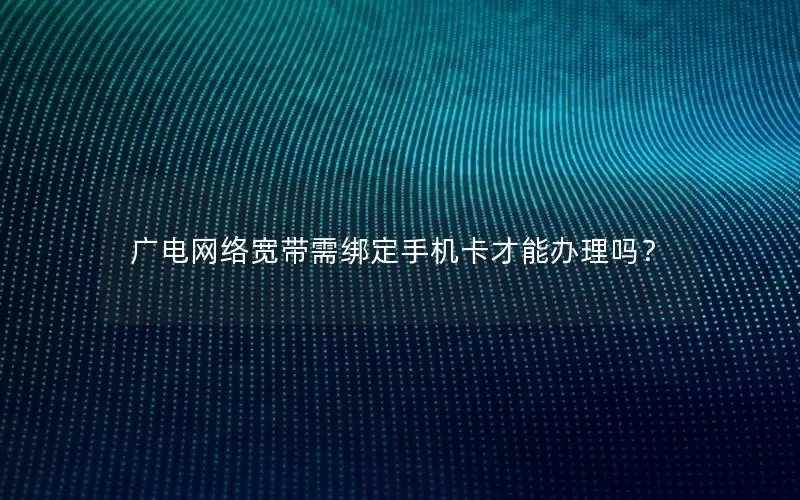 广电网络宽带需绑定手机卡才能办理吗？
