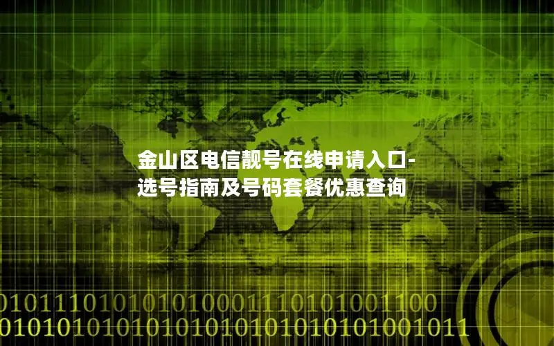 金山区电信靓号在线申请入口-选号指南及号码套餐优惠查询
