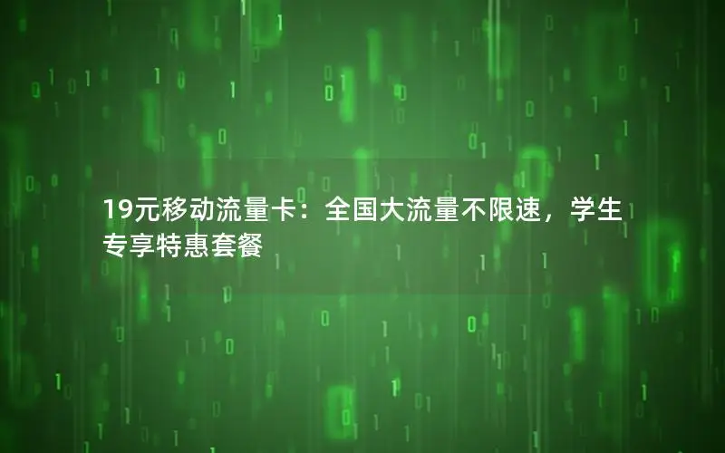 19元移动流量卡：全国大流量不限速，学生专享特惠套餐