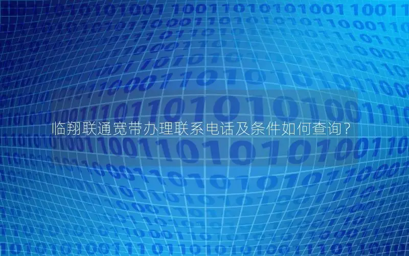 临翔联通宽带办理联系电话及条件如何查询？