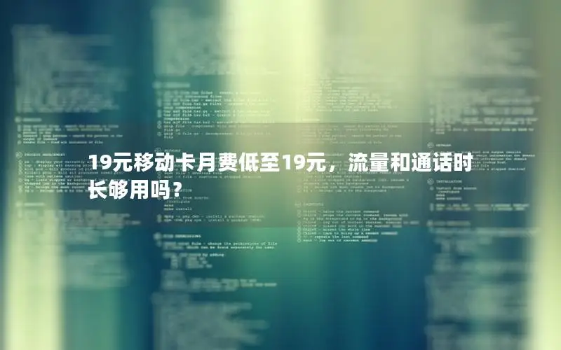 19元移动卡月费低至19元，流量和通话时长够用吗？