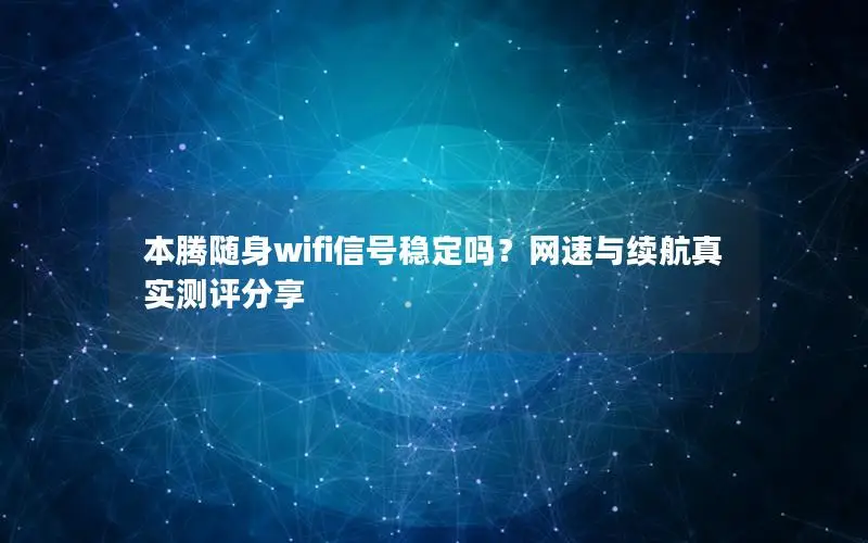 本腾随身wifi信号稳定吗？网速与续航真实测评分享