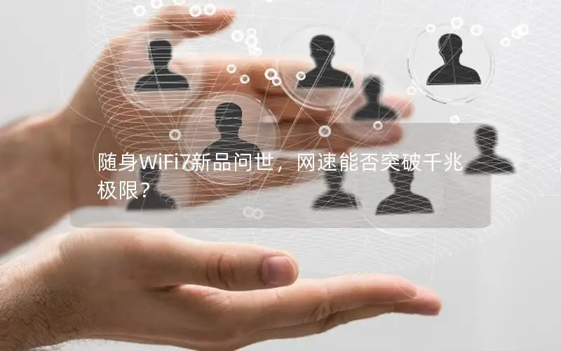 随身WiFi7新品问世，网速能否突破千兆极限？