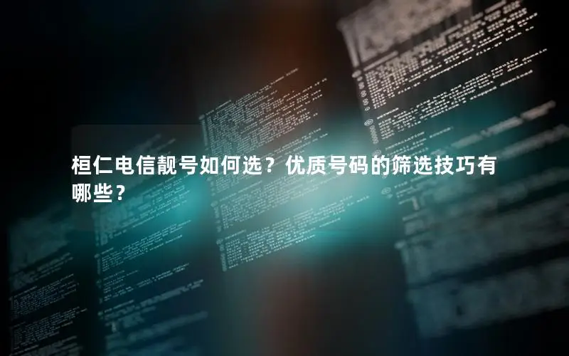 桓仁电信靓号如何选？优质号码的筛选技巧有哪些？