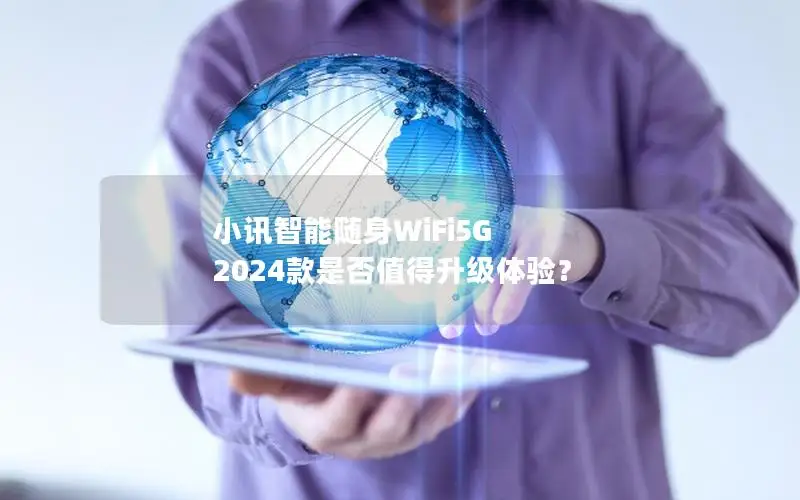 小讯智能随身WiFi5G 2024款是否值得升级体验？