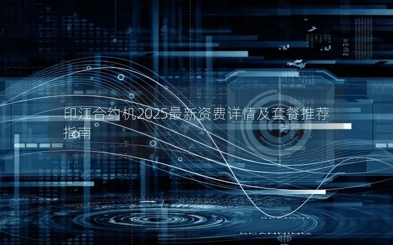 印江合约机2025最新资费详情及套餐推荐指南