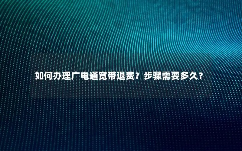 如何办理广电通宽带退费？步骤需要多久？