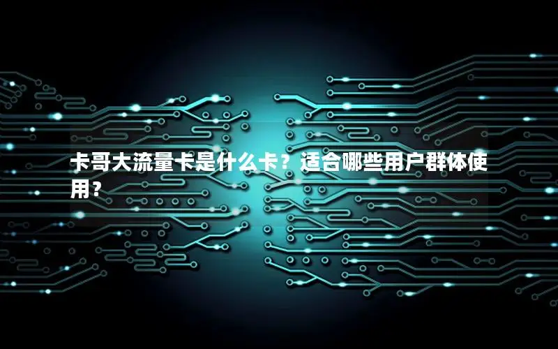 卡哥大流量卡是什么卡？适合哪些用户群体使用？