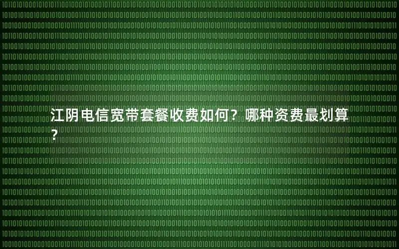江阴电信宽带套餐收费如何？哪种资费最划算？