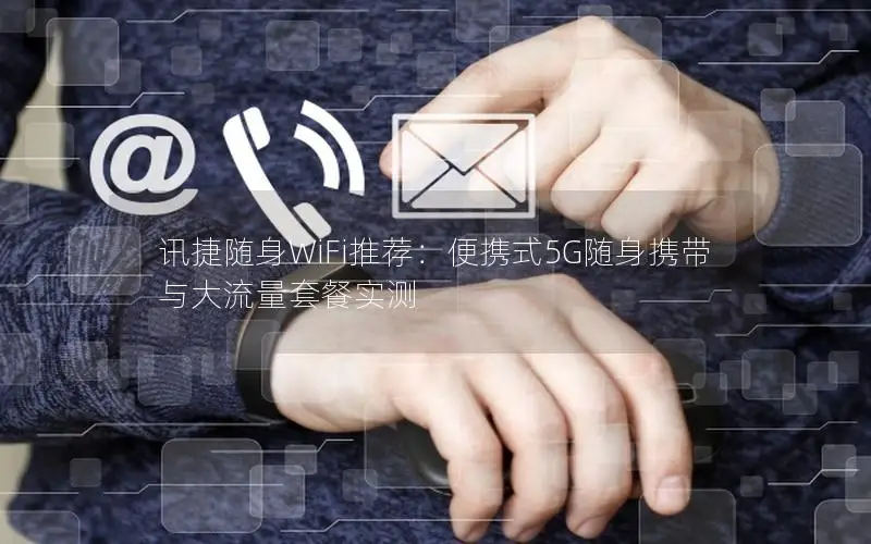 讯捷随身WiFi推荐：便携式5G随身携带与大流量套餐实测