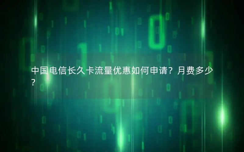 中国电信长久卡流量优惠如何申请？月费多少？